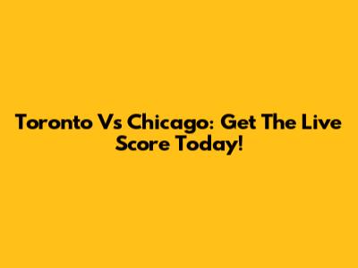Toronto Vs Chicago: Get The Live Score Today!