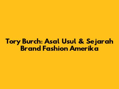 Tory Burch: Asal Usul & Sejarah Brand Fashion Amerika