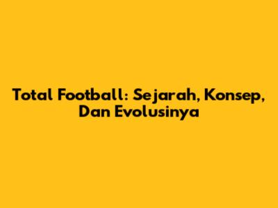 Total Football: Sejarah, Konsep, Dan Evolusinya