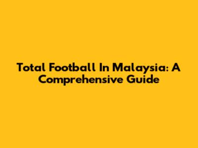 Total Football In Malaysia: A Comprehensive Guide