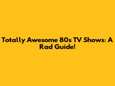 Totally Awesome 80s TV Shows: A Rad Guide!