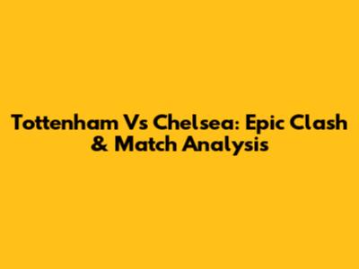 Tottenham Vs Chelsea: Epic Clash & Match Analysis