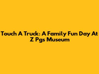 Touch A Truck: A Family Fun Day At Z Pgs Museum