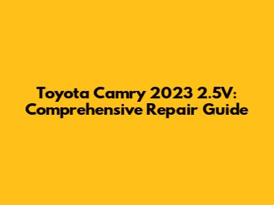 Toyota Camry 2023 2.5V: Comprehensive Repair Guide