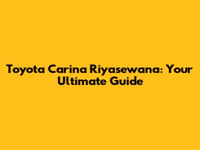 Toyota Carina Riyasewana: Your Ultimate Guide