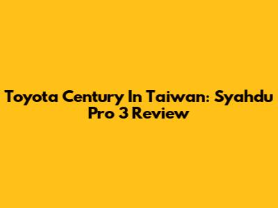 Toyota Century In Taiwan: Syahdu Pro 3 Review