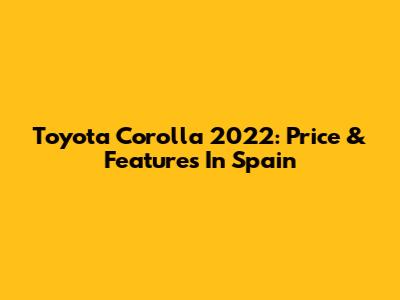 Toyota Corolla 2022: Price & Features In Spain