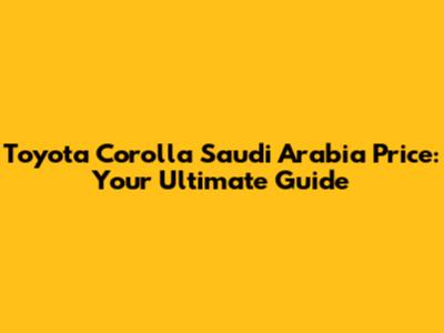 Toyota Corolla Saudi Arabia Price: Your Ultimate Guide
