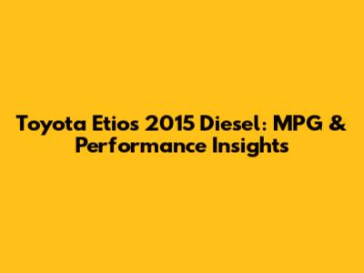 Toyota Etios 2015 Diesel: MPG & Performance Insights