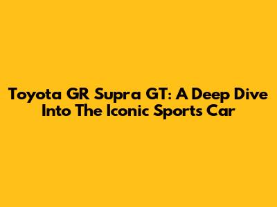 Toyota GR Supra GT: A Deep Dive Into The Iconic Sports Car