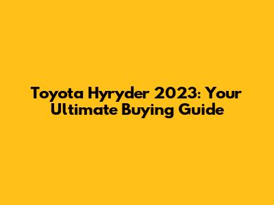 Toyota Hyryder 2023: Your Ultimate Buying Guide