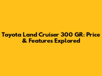 Toyota Land Cruiser 300 GR: Price & Features Explored