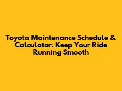Toyota Maintenance Schedule & Calculator: Keep Your Ride Running Smooth