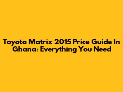 Toyota Matrix 2015 Price Guide In Ghana: Everything You Need