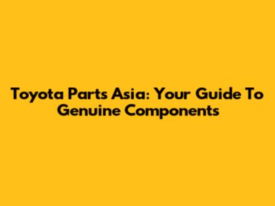Toyota Parts Asia: Your Guide To Genuine Components