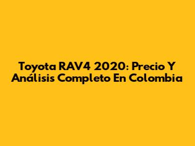 Toyota RAV4 2020: Precio Y Análisis Completo En Colombia