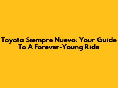 Toyota Siempre Nuevo: Your Guide To A Forever-Young Ride