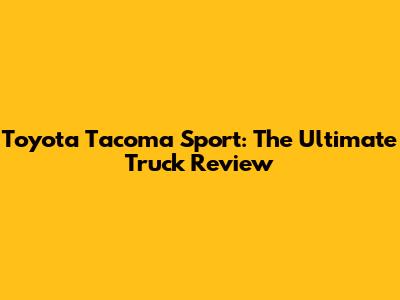 Toyota Tacoma Sport: The Ultimate Truck Review