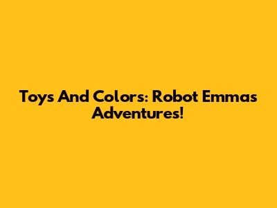 Toys And Colors: Robot Emma's Adventures!