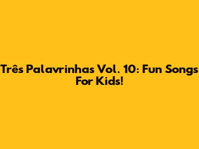Três Palavrinhas Vol. 10: Fun Songs For Kids!