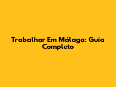Trabalhar Em Málaga: Guia Completo