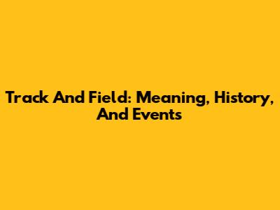 Track And Field: Meaning, History, And Events