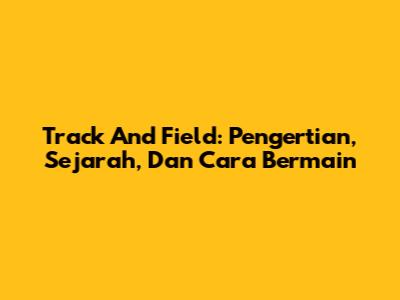Track And Field: Pengertian, Sejarah, Dan Cara Bermain
