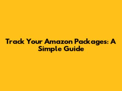 Track Your Amazon Packages: A Simple Guide