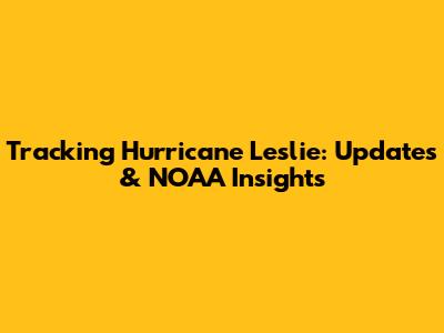 Tracking Hurricane Leslie: Updates & NOAA Insights