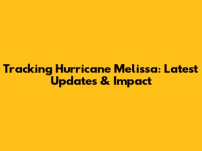 Tracking Hurricane Melissa: Latest Updates & Impact