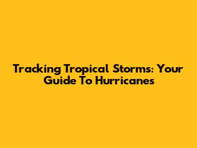 Tracking Tropical Storms: Your Guide To Hurricanes