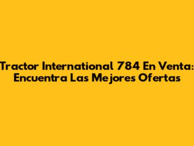 Tractor International 784 En Venta: Encuentra Las Mejores Ofertas