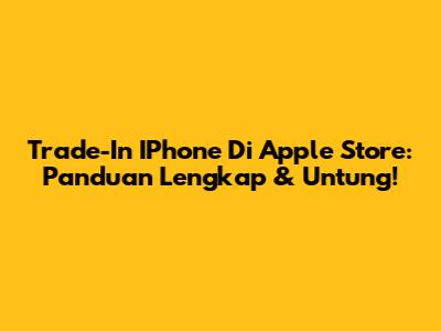 Trade-In IPhone Di Apple Store: Panduan Lengkap & Untung!