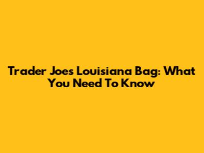 Trader Joe's Louisiana Bag: What You Need To Know