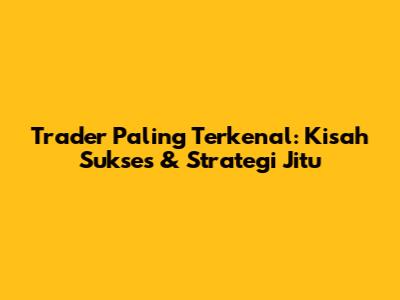 Trader Paling Terkenal: Kisah Sukses & Strategi Jitu