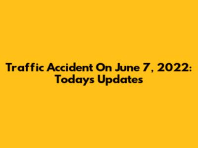 Traffic Accident On June 7, 2022: Today's Updates