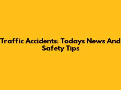 Traffic Accidents: Today's News And Safety Tips