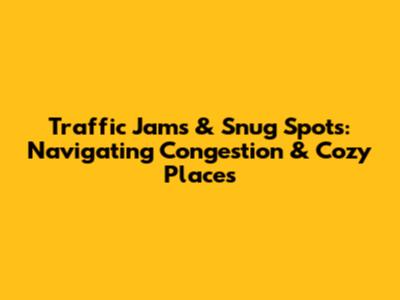 Traffic Jams & Snug Spots: Navigating Congestion & Cozy Places