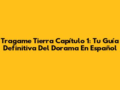 Tragame Tierra Capítulo 1: Tu Guía Definitiva Del Dorama En Español