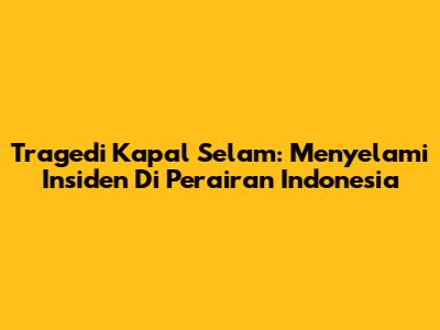 Tragedi Kapal Selam: Menyelami Insiden Di Perairan Indonesia