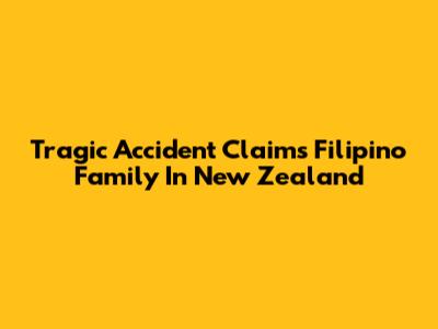 Tragic Accident Claims Filipino Family In New Zealand