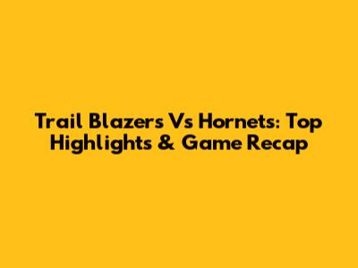 Trail Blazers Vs Hornets: Top Highlights & Game Recap