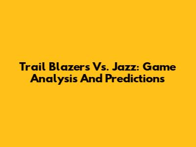 Trail Blazers Vs. Jazz: Game Analysis And Predictions