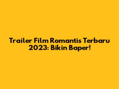 Trailer Film Romantis Terbaru 2023: Bikin Baper!