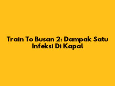 Train To Busan 2: Dampak Satu Infeksi Di Kapal