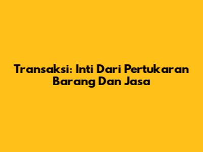 Transaksi: Inti Dari Pertukaran Barang Dan Jasa
