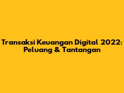 Transaksi Keuangan Digital 2022: Peluang & Tantangan
