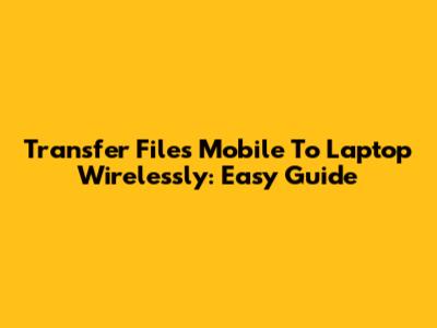 Transfer Files Mobile To Laptop Wirelessly: Easy Guide