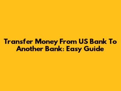 Transfer Money From US Bank To Another Bank: Easy Guide