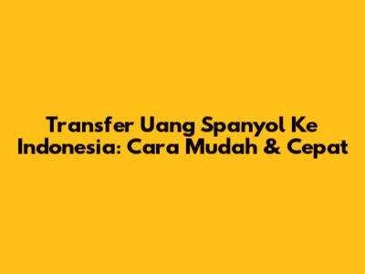 Transfer Uang Spanyol Ke Indonesia: Cara Mudah & Cepat